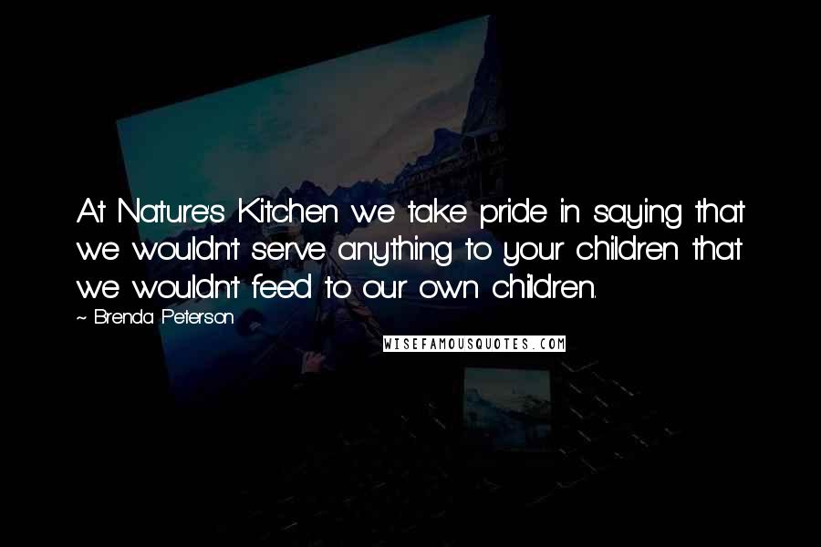 Brenda Peterson Quotes: At Nature's Kitchen we take pride in saying that we wouldn't serve anything to your children that we wouldn't feed to our own children.