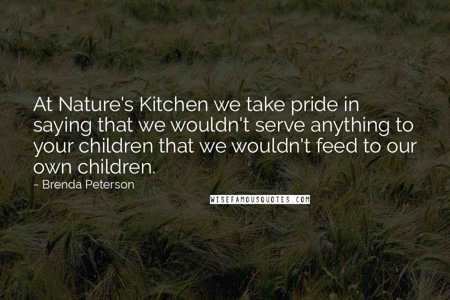 Brenda Peterson Quotes: At Nature's Kitchen we take pride in saying that we wouldn't serve anything to your children that we wouldn't feed to our own children.