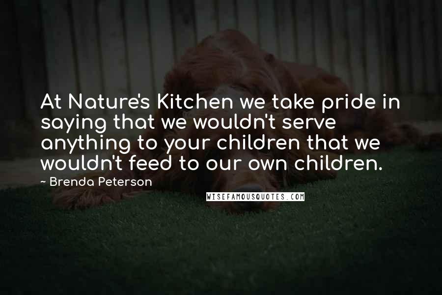 Brenda Peterson Quotes: At Nature's Kitchen we take pride in saying that we wouldn't serve anything to your children that we wouldn't feed to our own children.