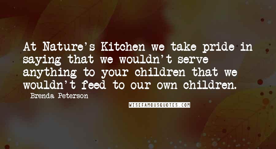 Brenda Peterson Quotes: At Nature's Kitchen we take pride in saying that we wouldn't serve anything to your children that we wouldn't feed to our own children.