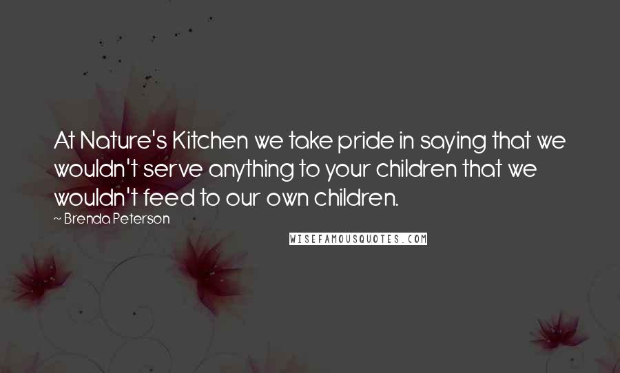 Brenda Peterson Quotes: At Nature's Kitchen we take pride in saying that we wouldn't serve anything to your children that we wouldn't feed to our own children.