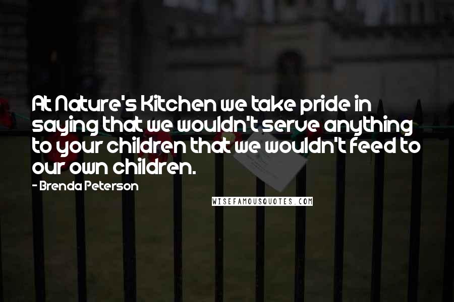 Brenda Peterson Quotes: At Nature's Kitchen we take pride in saying that we wouldn't serve anything to your children that we wouldn't feed to our own children.