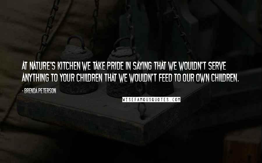 Brenda Peterson Quotes: At Nature's Kitchen we take pride in saying that we wouldn't serve anything to your children that we wouldn't feed to our own children.