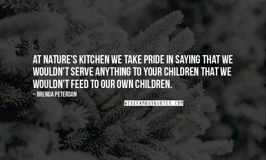 Brenda Peterson Quotes: At Nature's Kitchen we take pride in saying that we wouldn't serve anything to your children that we wouldn't feed to our own children.