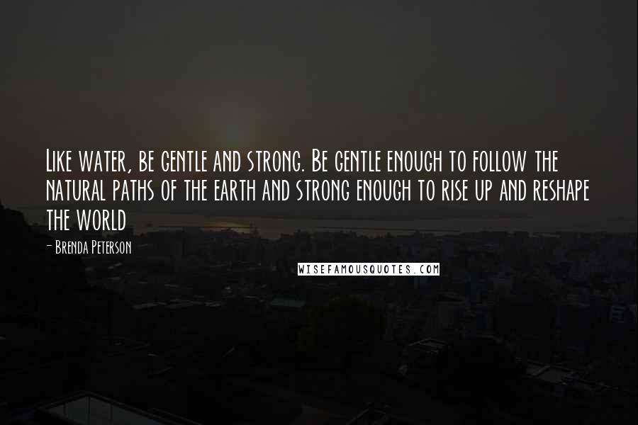 Brenda Peterson Quotes: Like water, be gentle and strong. Be gentle enough to follow the natural paths of the earth and strong enough to rise up and reshape the world