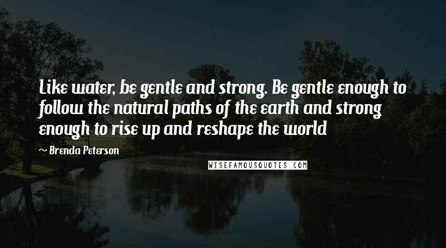 Brenda Peterson Quotes: Like water, be gentle and strong. Be gentle enough to follow the natural paths of the earth and strong enough to rise up and reshape the world