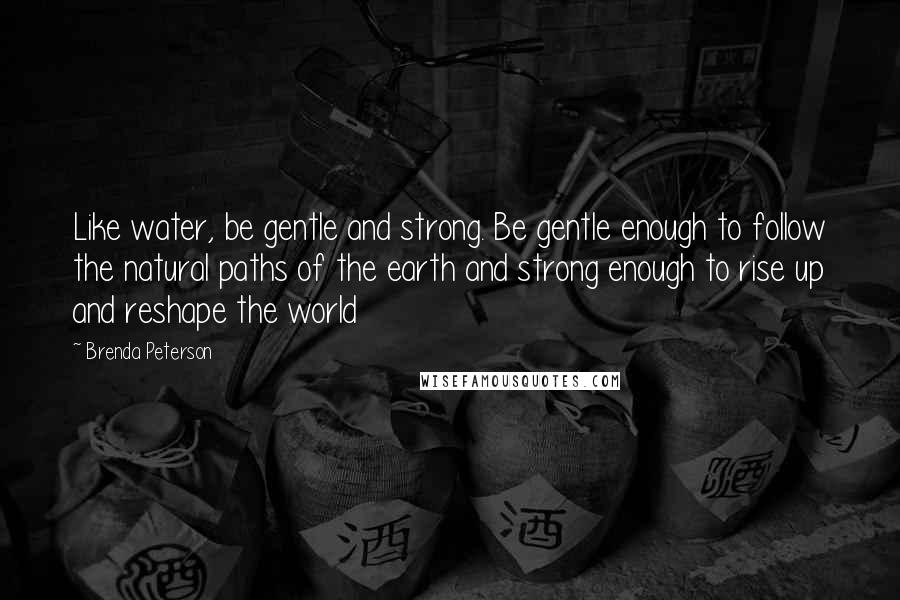 Brenda Peterson Quotes: Like water, be gentle and strong. Be gentle enough to follow the natural paths of the earth and strong enough to rise up and reshape the world