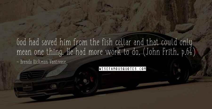 Brenda Rickman Vantrease Quotes: God had saved him from the fish cellar and that could only mean one thing. He had more work to do. (John Frith, p.64)