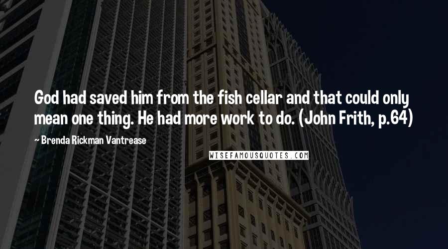 Brenda Rickman Vantrease Quotes: God had saved him from the fish cellar and that could only mean one thing. He had more work to do. (John Frith, p.64)