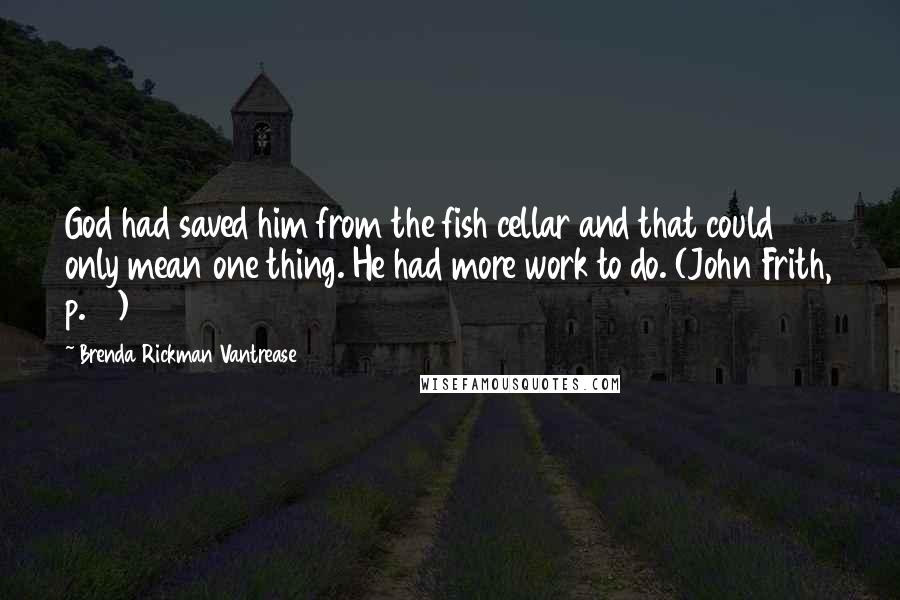 Brenda Rickman Vantrease Quotes: God had saved him from the fish cellar and that could only mean one thing. He had more work to do. (John Frith, p.64)