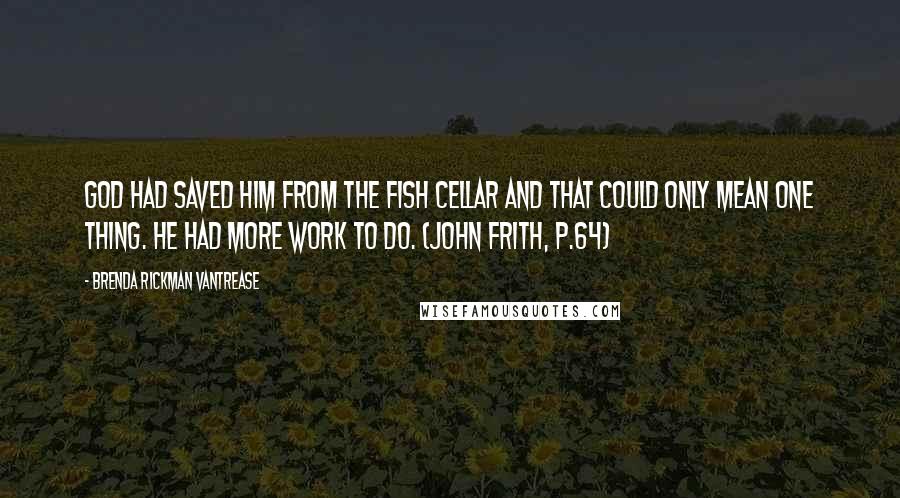 Brenda Rickman Vantrease Quotes: God had saved him from the fish cellar and that could only mean one thing. He had more work to do. (John Frith, p.64)