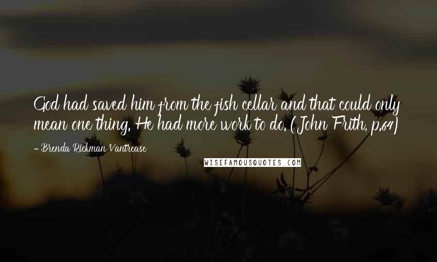 Brenda Rickman Vantrease Quotes: God had saved him from the fish cellar and that could only mean one thing. He had more work to do. (John Frith, p.64)