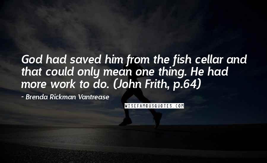 Brenda Rickman Vantrease Quotes: God had saved him from the fish cellar and that could only mean one thing. He had more work to do. (John Frith, p.64)