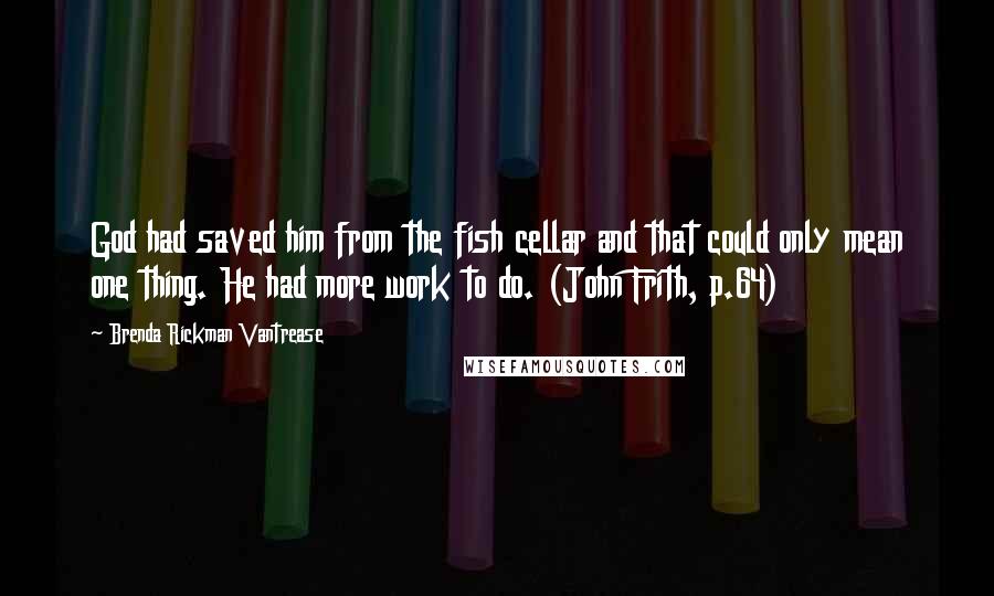 Brenda Rickman Vantrease Quotes: God had saved him from the fish cellar and that could only mean one thing. He had more work to do. (John Frith, p.64)