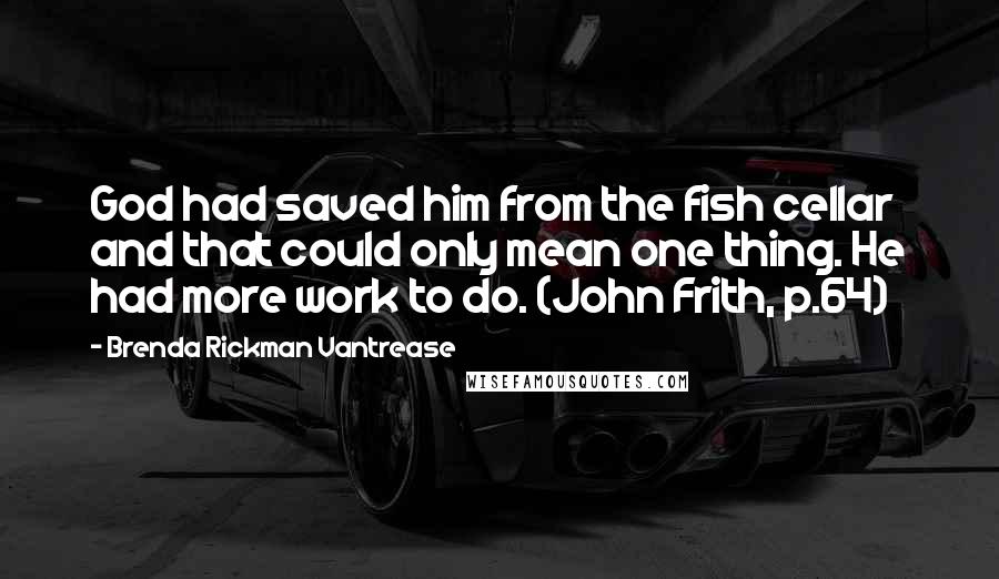 Brenda Rickman Vantrease Quotes: God had saved him from the fish cellar and that could only mean one thing. He had more work to do. (John Frith, p.64)