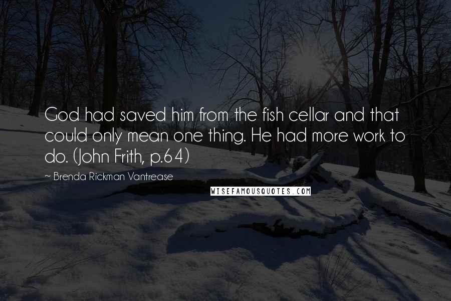 Brenda Rickman Vantrease Quotes: God had saved him from the fish cellar and that could only mean one thing. He had more work to do. (John Frith, p.64)