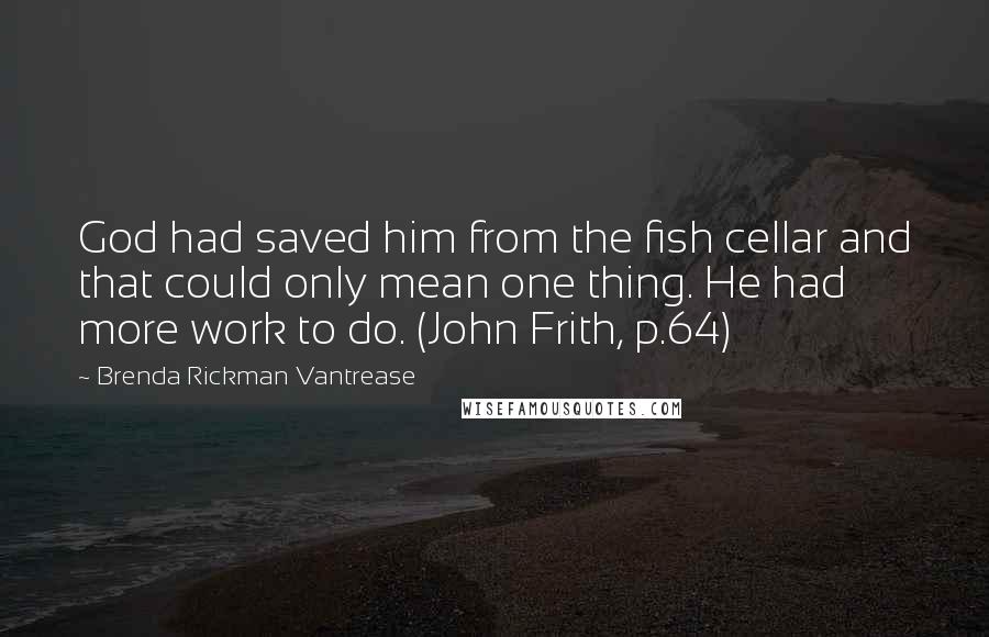 Brenda Rickman Vantrease Quotes: God had saved him from the fish cellar and that could only mean one thing. He had more work to do. (John Frith, p.64)