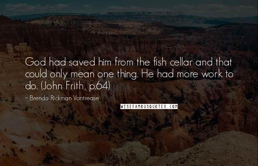 Brenda Rickman Vantrease Quotes: God had saved him from the fish cellar and that could only mean one thing. He had more work to do. (John Frith, p.64)