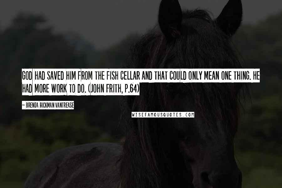 Brenda Rickman Vantrease Quotes: God had saved him from the fish cellar and that could only mean one thing. He had more work to do. (John Frith, p.64)