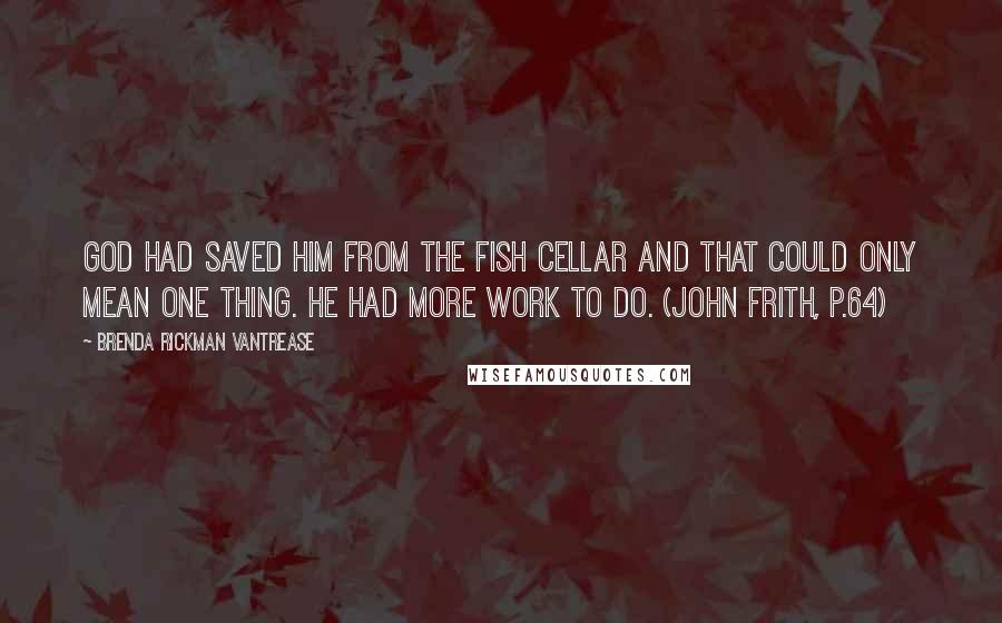 Brenda Rickman Vantrease Quotes: God had saved him from the fish cellar and that could only mean one thing. He had more work to do. (John Frith, p.64)