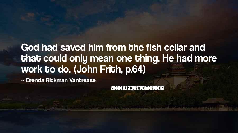 Brenda Rickman Vantrease Quotes: God had saved him from the fish cellar and that could only mean one thing. He had more work to do. (John Frith, p.64)