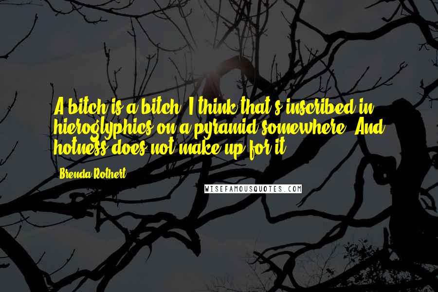 Brenda Rothert Quotes: A bitch is a bitch. I think that's inscribed in hieroglyphics on a pyramid somewhere. And hotness does not make up for it.