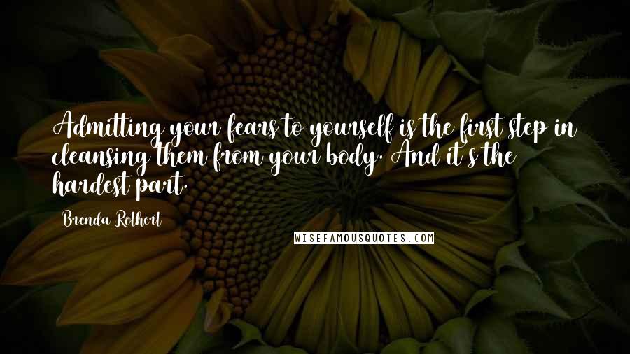 Brenda Rothert Quotes: Admitting your fears to yourself is the first step in cleansing them from your body. And it's the hardest part.