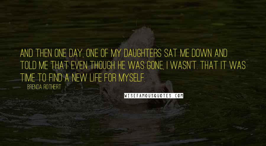 Brenda Rothert Quotes: And then one day, one of my daughters sat me down and told me that even though he was gone, I wasn't. That it was time to find a new life for myself.