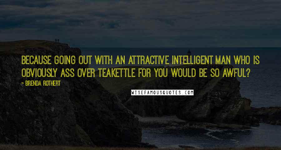 Brenda Rothert Quotes: Because going out with an attractive intelligent man who is obviously ass over teakettle for you would be so awful?