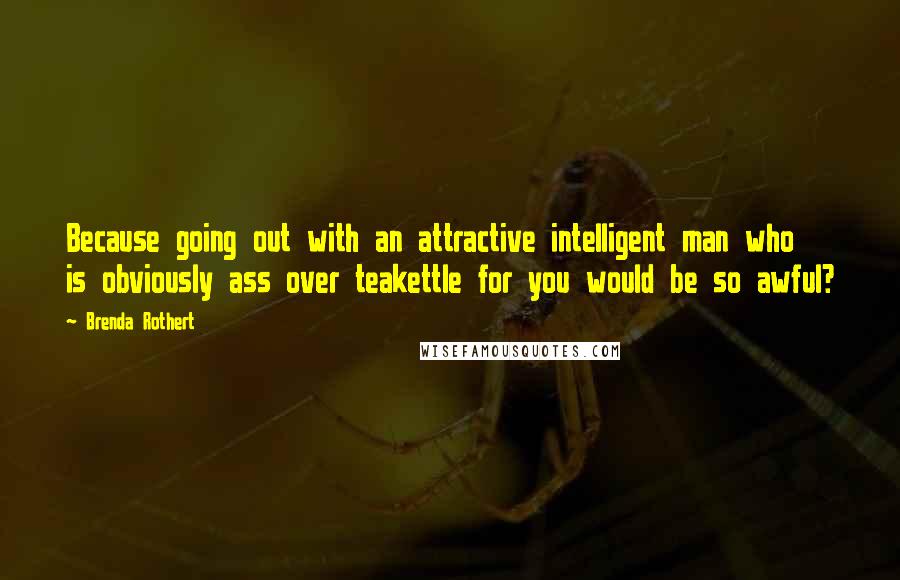 Brenda Rothert Quotes: Because going out with an attractive intelligent man who is obviously ass over teakettle for you would be so awful?