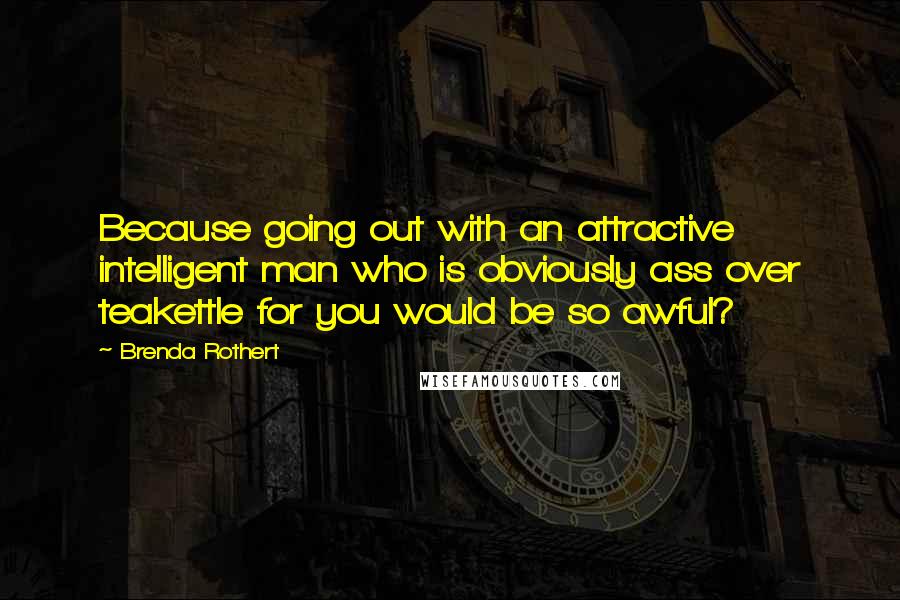 Brenda Rothert Quotes: Because going out with an attractive intelligent man who is obviously ass over teakettle for you would be so awful?