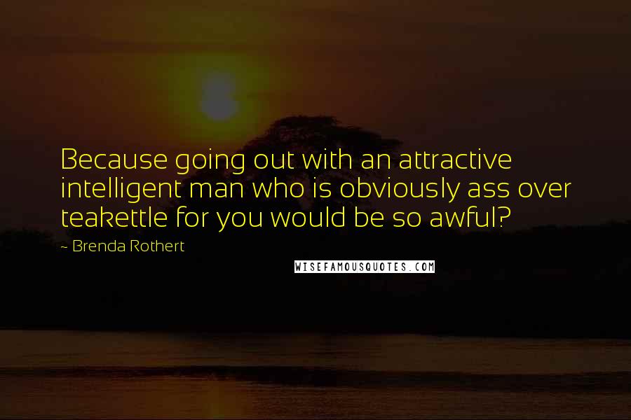 Brenda Rothert Quotes: Because going out with an attractive intelligent man who is obviously ass over teakettle for you would be so awful?