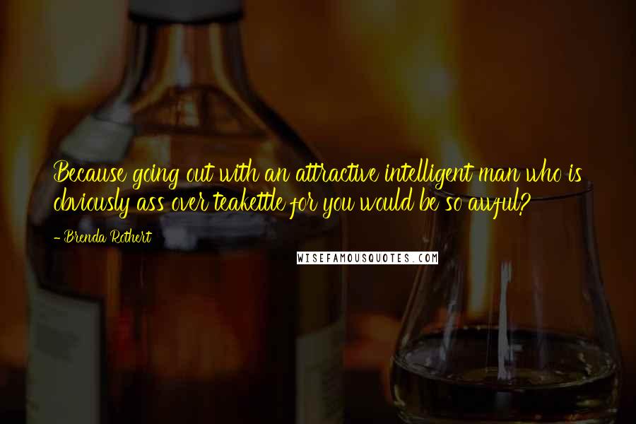 Brenda Rothert Quotes: Because going out with an attractive intelligent man who is obviously ass over teakettle for you would be so awful?