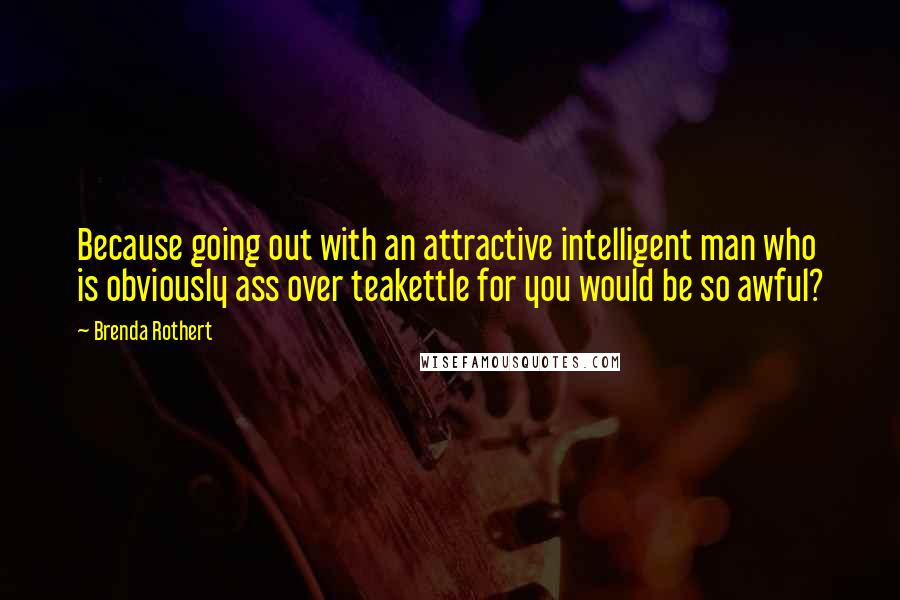 Brenda Rothert Quotes: Because going out with an attractive intelligent man who is obviously ass over teakettle for you would be so awful?