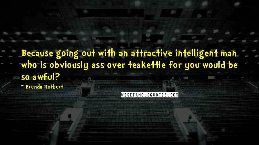 Brenda Rothert Quotes: Because going out with an attractive intelligent man who is obviously ass over teakettle for you would be so awful?