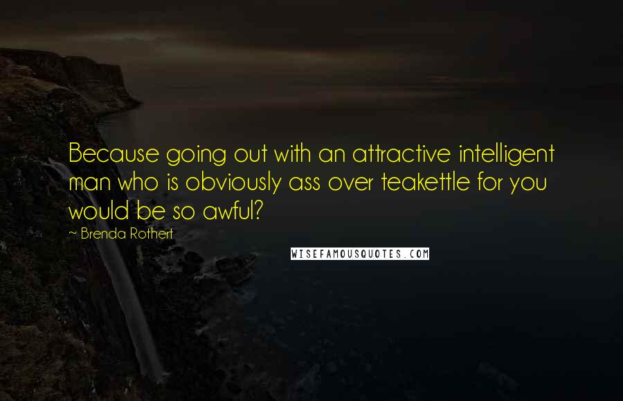 Brenda Rothert Quotes: Because going out with an attractive intelligent man who is obviously ass over teakettle for you would be so awful?