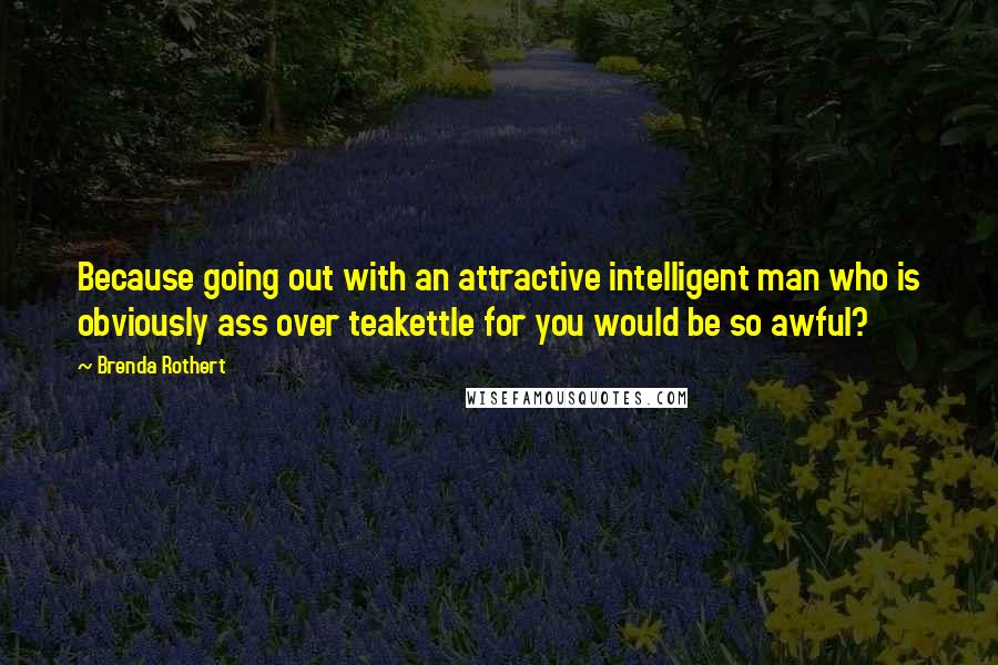 Brenda Rothert Quotes: Because going out with an attractive intelligent man who is obviously ass over teakettle for you would be so awful?