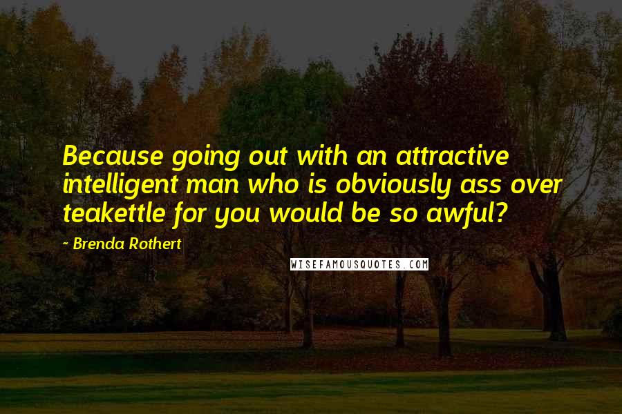 Brenda Rothert Quotes: Because going out with an attractive intelligent man who is obviously ass over teakettle for you would be so awful?