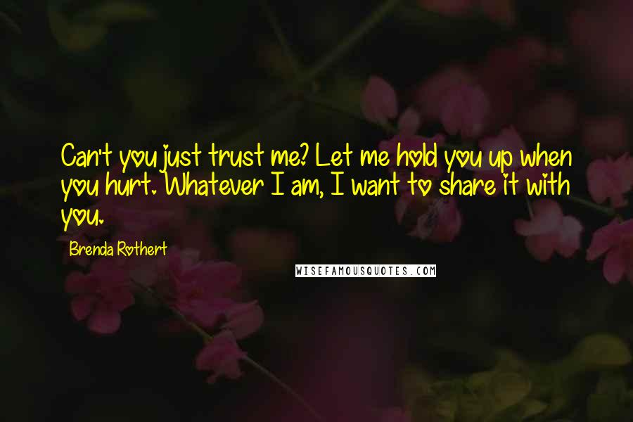 Brenda Rothert Quotes: Can't you just trust me? Let me hold you up when you hurt. Whatever I am, I want to share it with you.