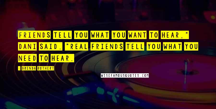 Brenda Rothert Quotes: Friends tell you what you want to hear," Dani said. "Real friends tell you what you need to hear.