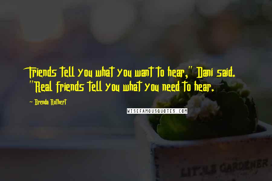 Brenda Rothert Quotes: Friends tell you what you want to hear," Dani said. "Real friends tell you what you need to hear.