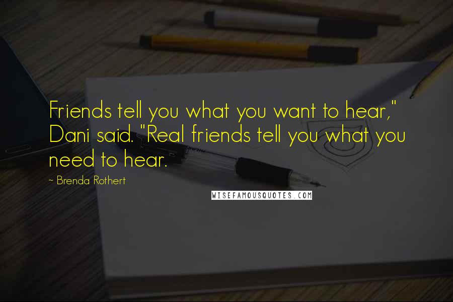 Brenda Rothert Quotes: Friends tell you what you want to hear," Dani said. "Real friends tell you what you need to hear.