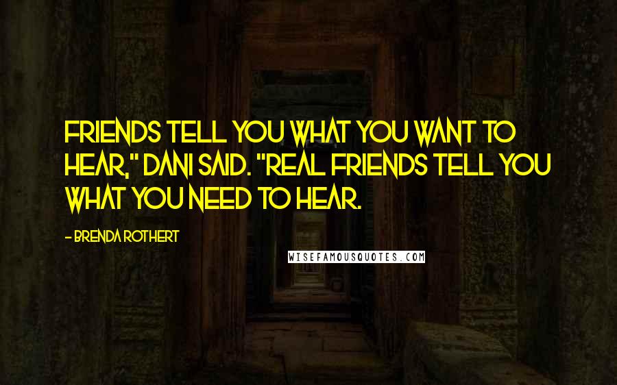 Brenda Rothert Quotes: Friends tell you what you want to hear," Dani said. "Real friends tell you what you need to hear.