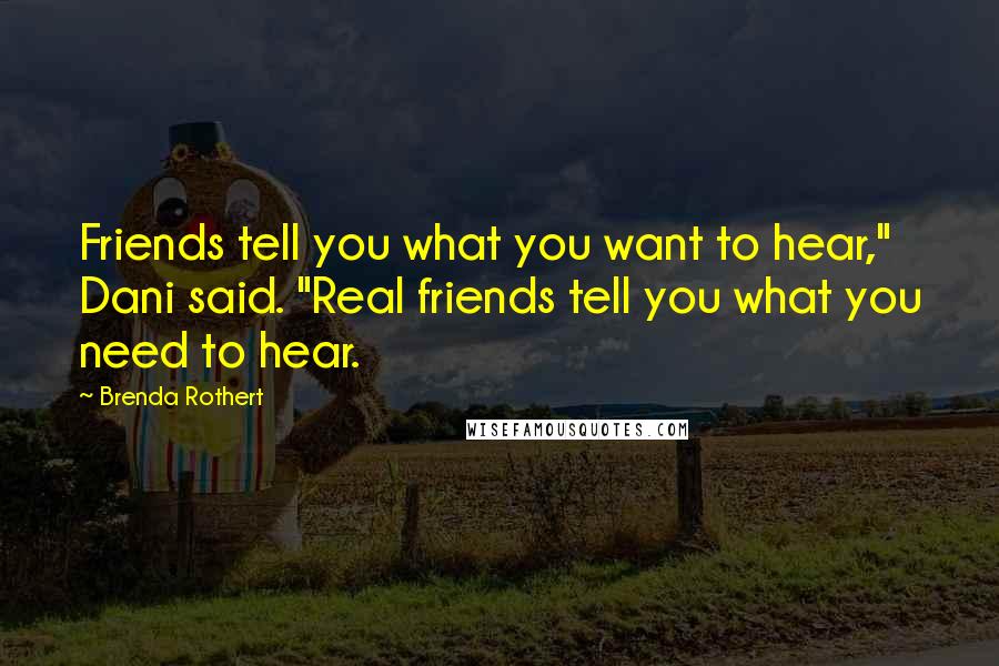 Brenda Rothert Quotes: Friends tell you what you want to hear," Dani said. "Real friends tell you what you need to hear.