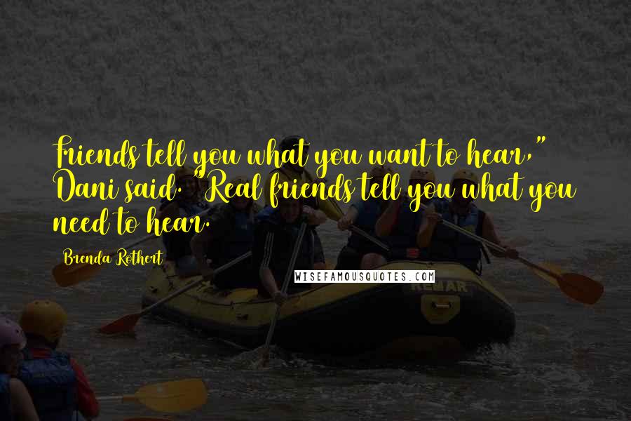 Brenda Rothert Quotes: Friends tell you what you want to hear," Dani said. "Real friends tell you what you need to hear.