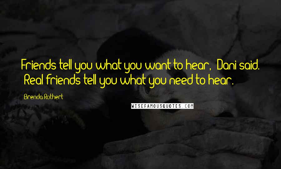 Brenda Rothert Quotes: Friends tell you what you want to hear," Dani said. "Real friends tell you what you need to hear.