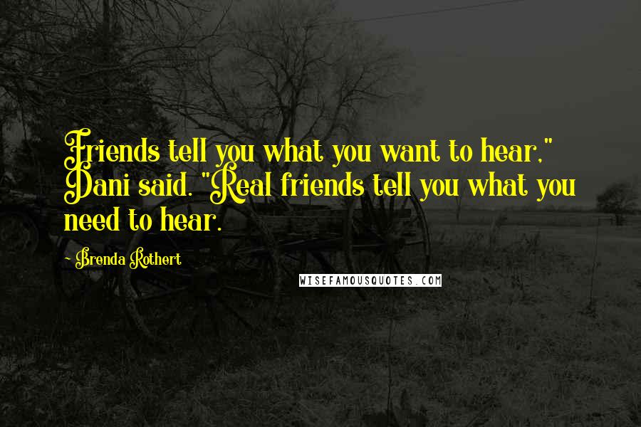 Brenda Rothert Quotes: Friends tell you what you want to hear," Dani said. "Real friends tell you what you need to hear.