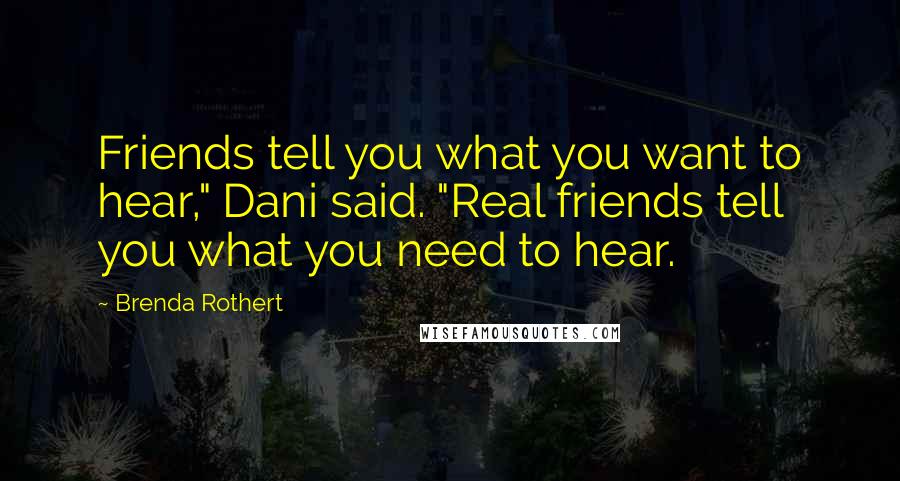 Brenda Rothert Quotes: Friends tell you what you want to hear," Dani said. "Real friends tell you what you need to hear.