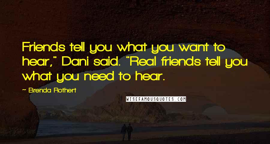 Brenda Rothert Quotes: Friends tell you what you want to hear," Dani said. "Real friends tell you what you need to hear.