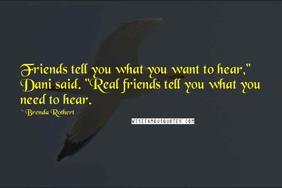 Brenda Rothert Quotes: Friends tell you what you want to hear," Dani said. "Real friends tell you what you need to hear.